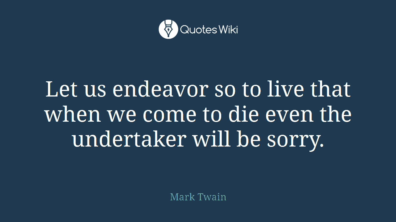 Let us endeavor so to live that when we come to die even the undertaker will be sorry.