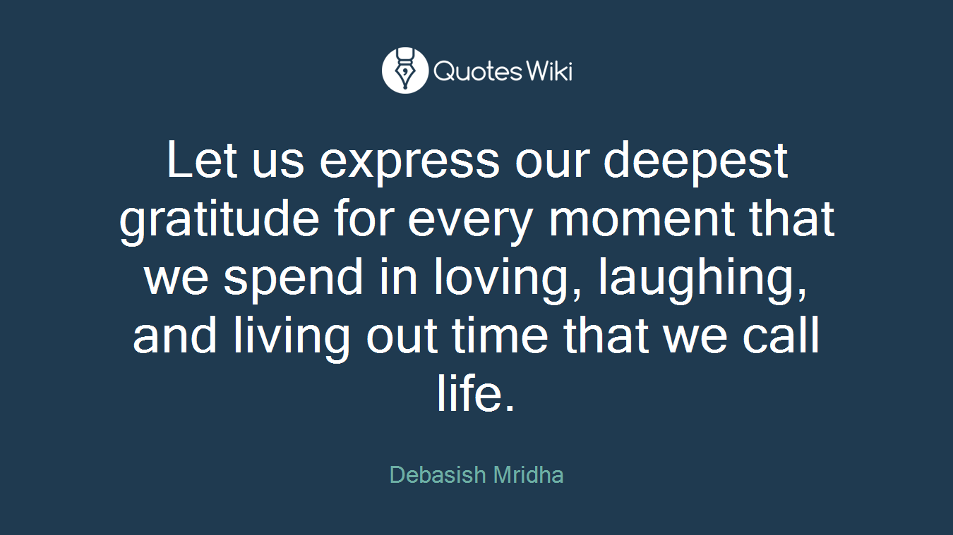 Let us express our deepest gratitude for every moment that we spend in loving, laughing, and living out time that we call life.