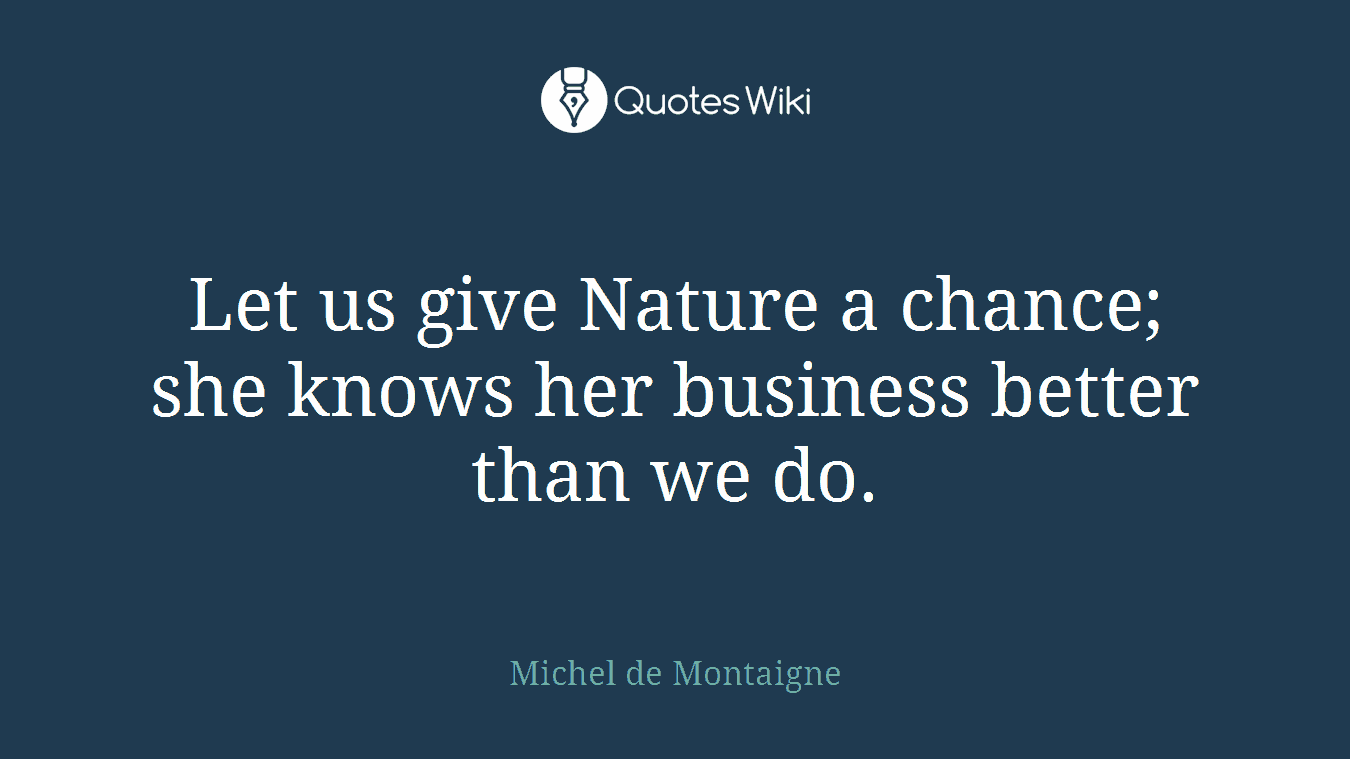 Let us give Nature a chance; she knows her business better than we do.