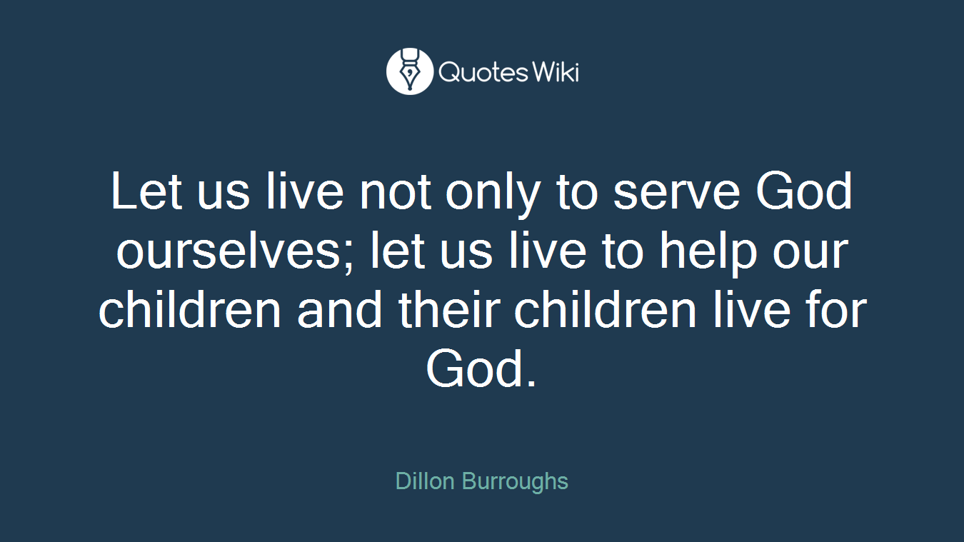 Let us live not only to serve God ourselves; let us live to help our children and their children live for God.
