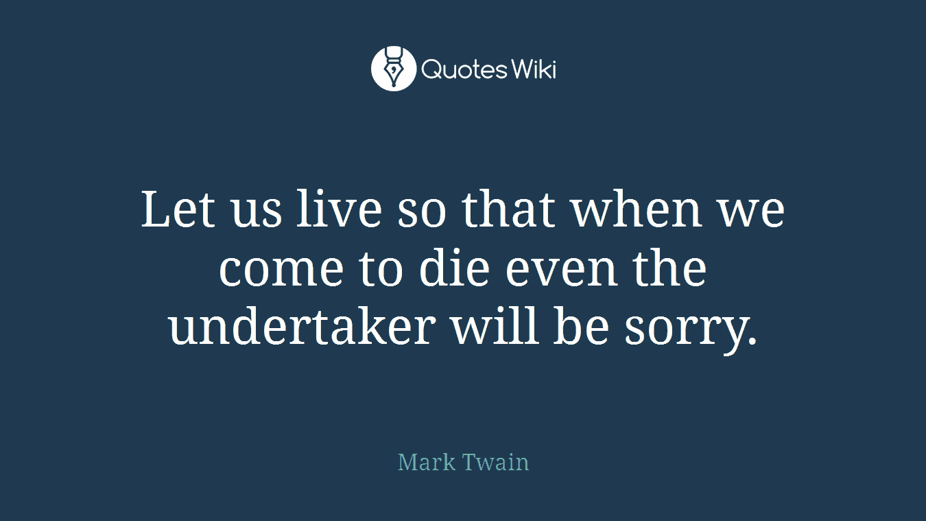 Let us live so that when we come to die even the undertaker will be sorry.