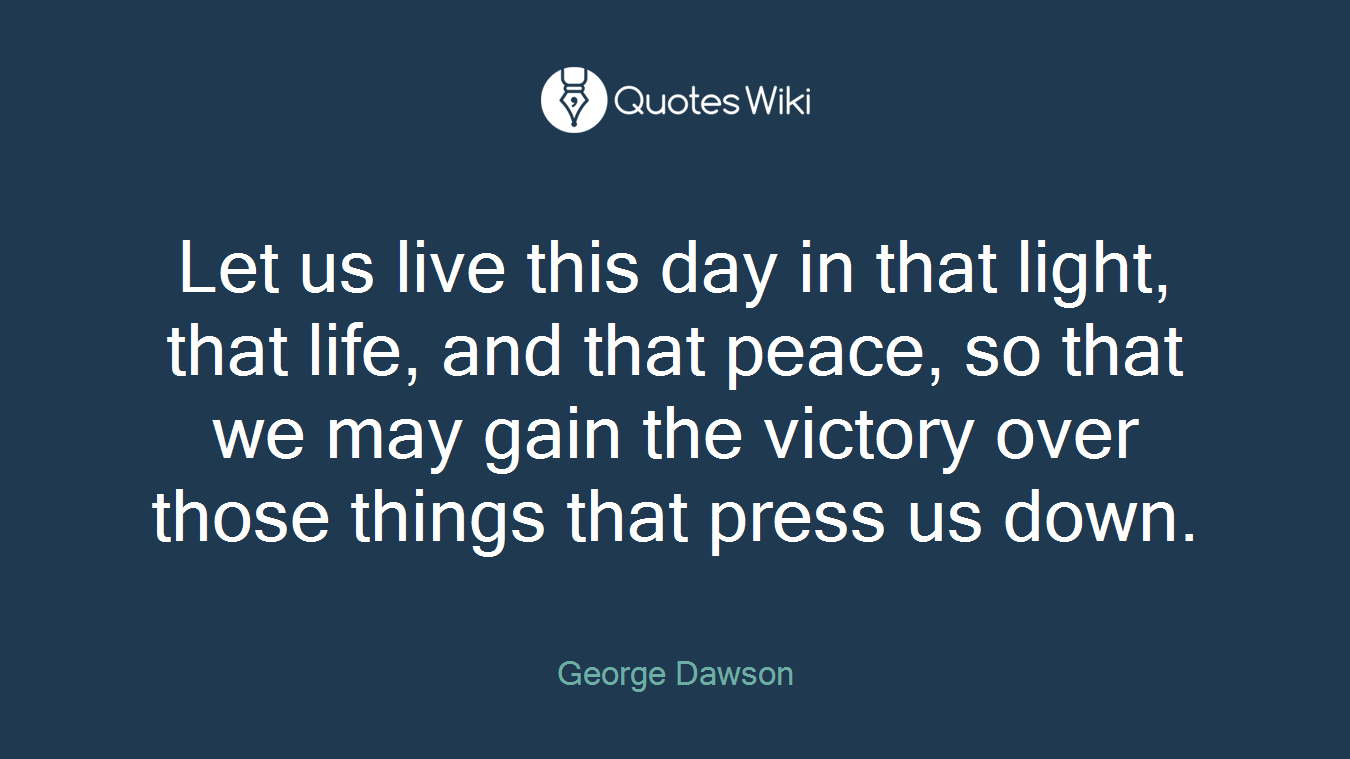 Let us live this day in that light, that life, and that peace, so that we may gain the victory over those things that press us down.
