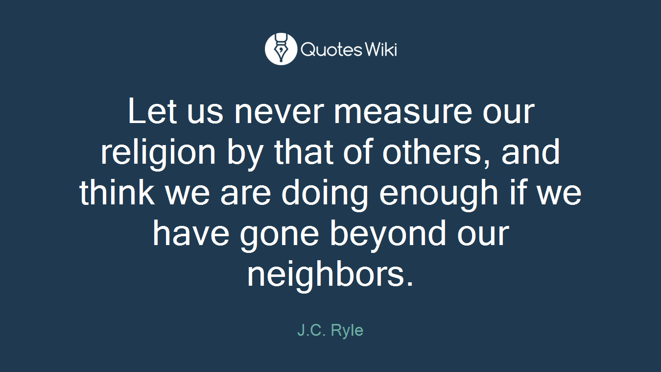 Let us never measure our religion by that of others, and think we are doing enough if we have gone beyond our neighbors.