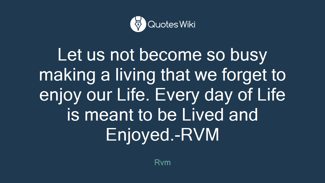 Let us not become so busy making a living that we forget to enjoy our Life. Every day of Life is meant to be Lived and Enjoyed.-RVM