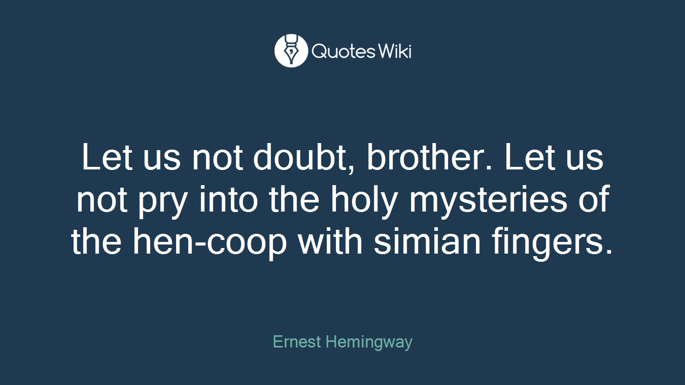 Let us not doubt, brother. Let us not pry into the holy mysteries of the hen-coop with simian fingers.