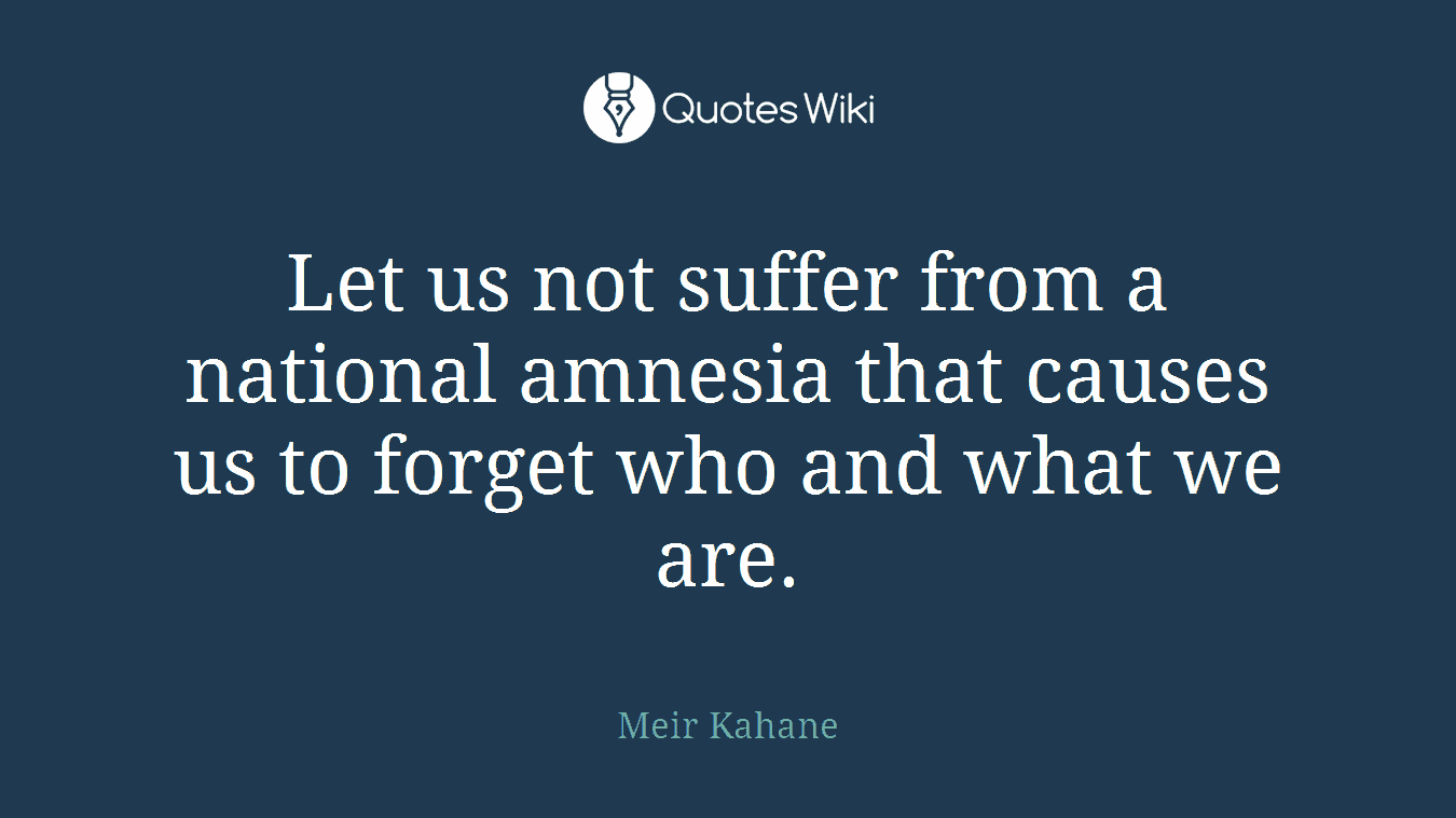 Let us not suffer from a national amnesia that causes us to forget who and what we are.