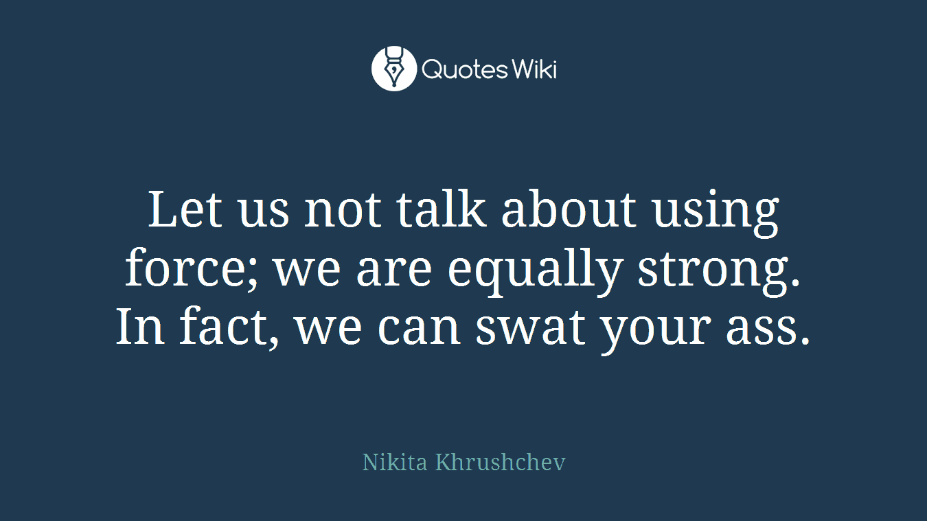 Let us not talk about using force; we are equally strong. In fact, we can swat your ass.