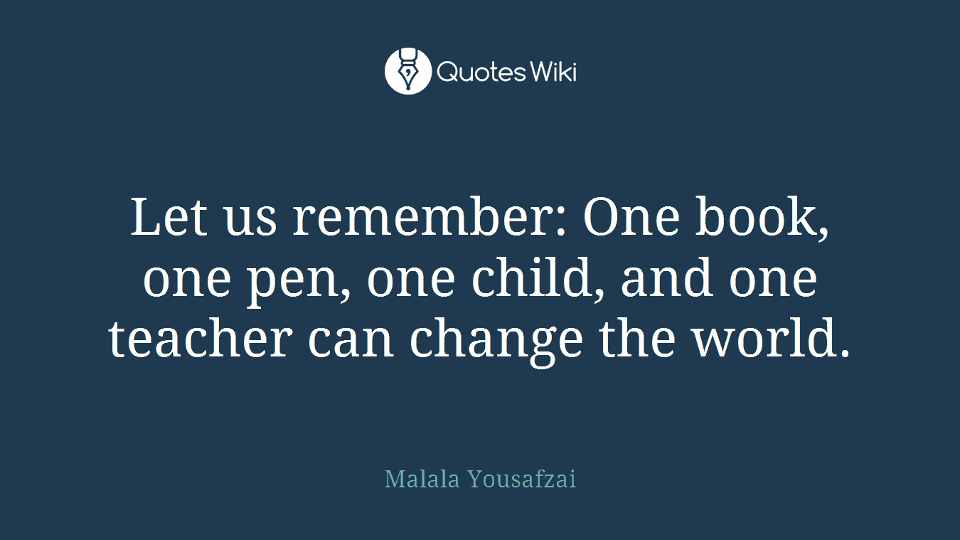 Let us remember: One book, one pen, one child, and one teacher can change the world.