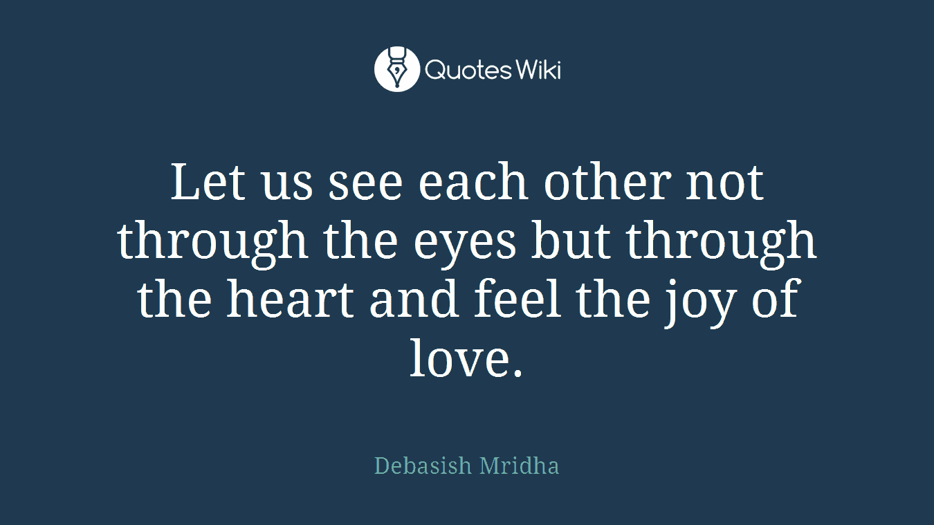 Let us see each other not through the eyes but through the heart and feel the joy of love.