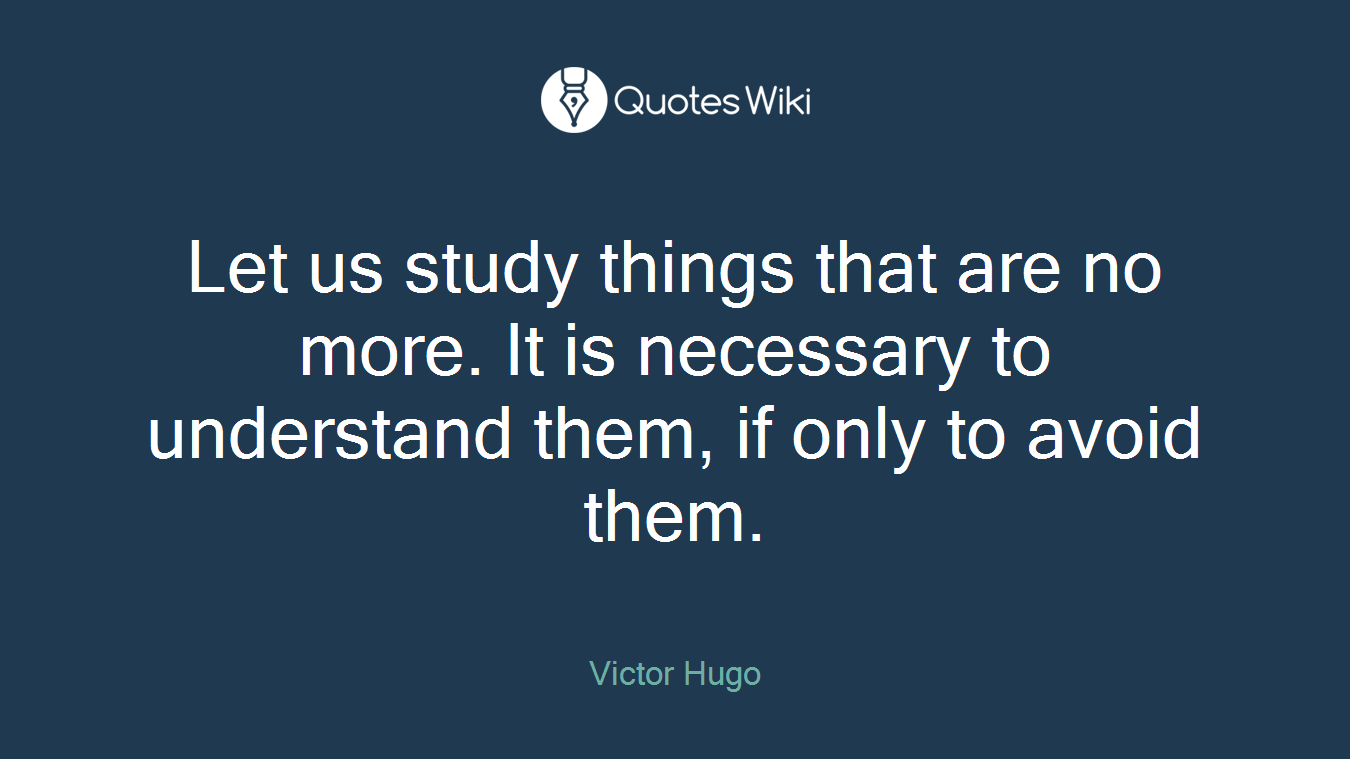 Let us study things that are no more. It is necessary to understand them, if only to avoid them.