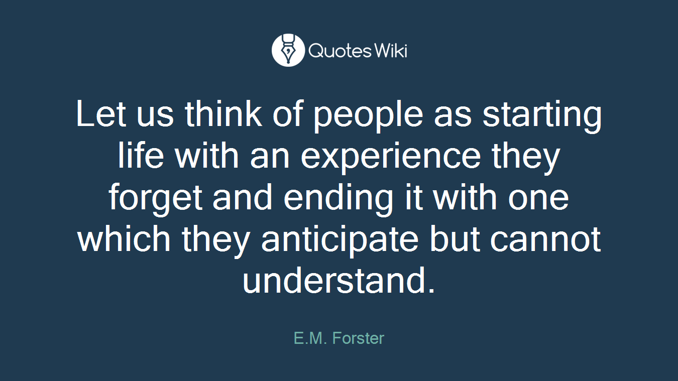 Let us think of people as starting life with an experience they forget and ending it with one which they anticipate but cannot understand.