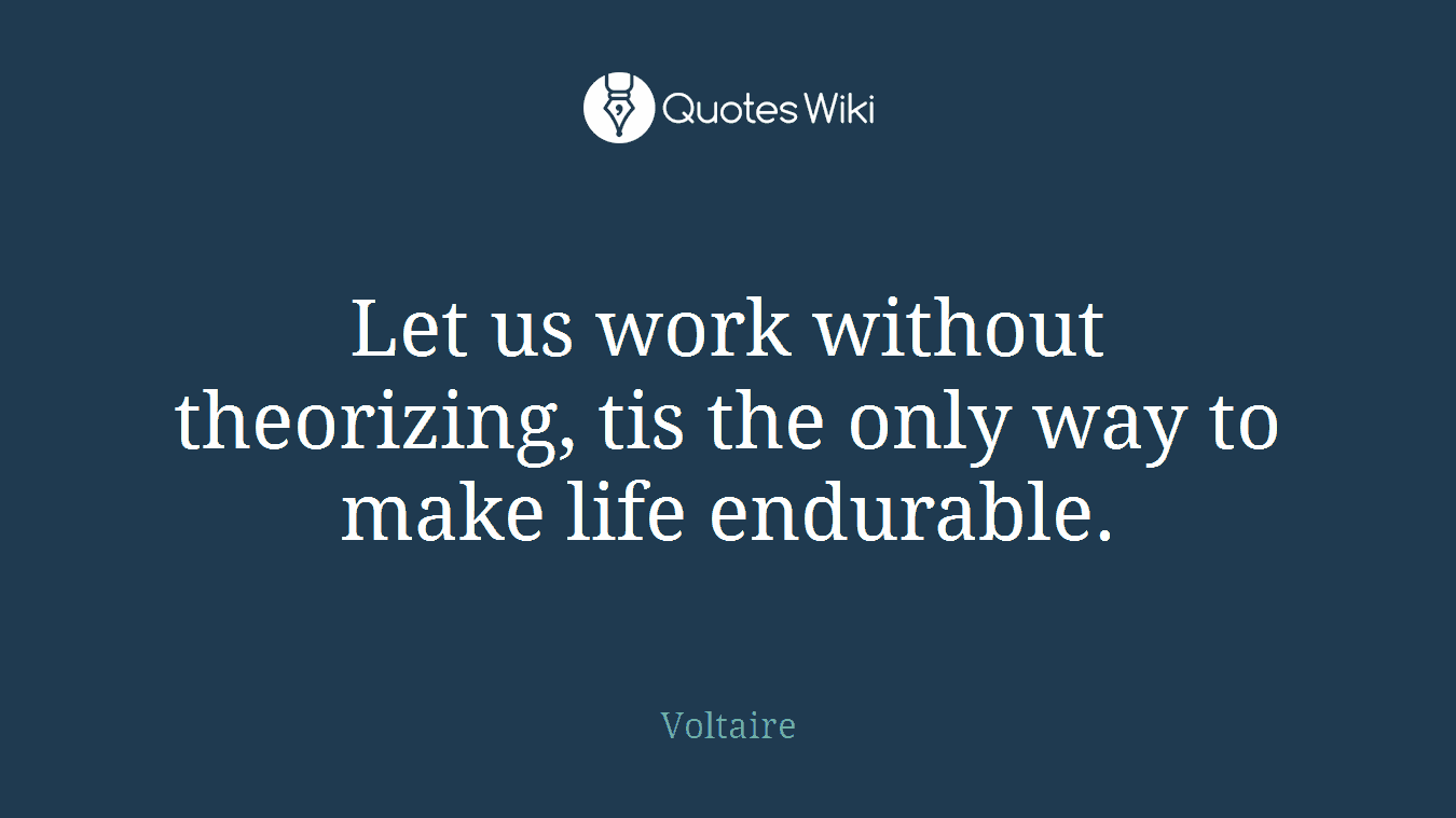 Let us work without theorizing, tis the only way to make life endurable.