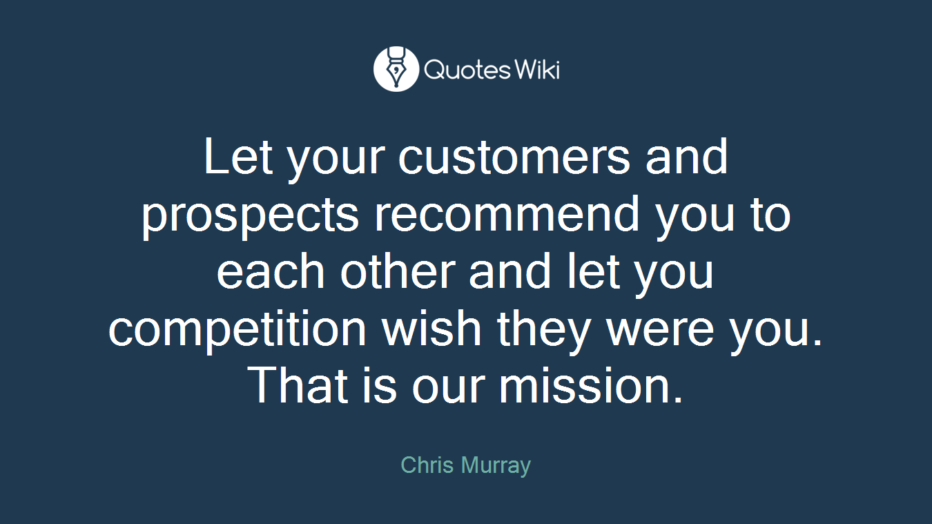 Let your customers and prospects recommend you to each other and let you competition wish they were you. That is our mission.