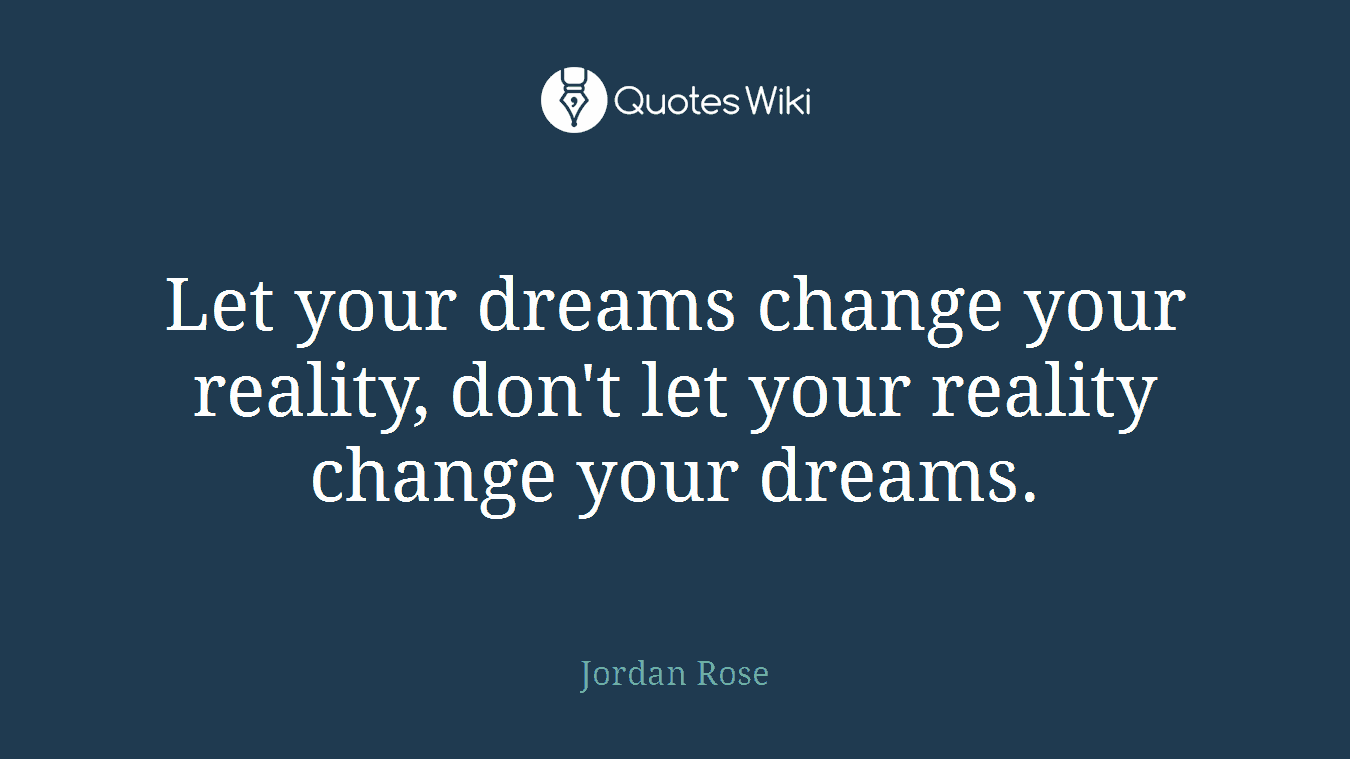 Let your dreams change your reality, don't let your reality change your dreams.