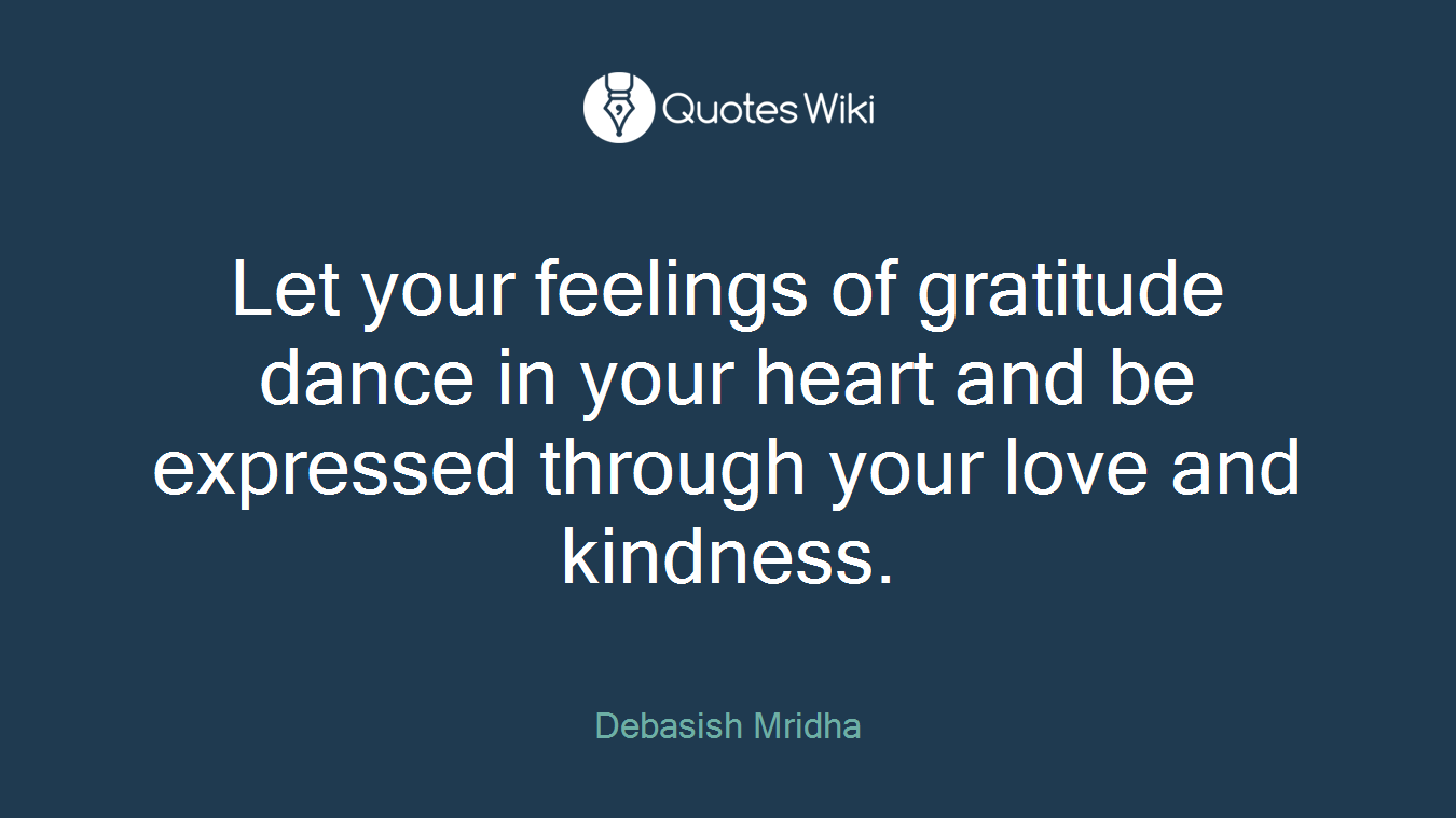 Let your feelings of gratitude dance in your heart and be expressed through your love and kindness.