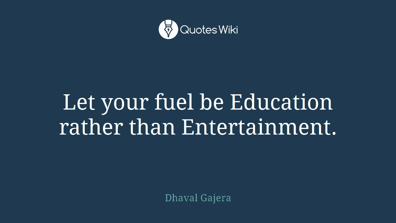 Let your fuel be Education rather than Entertainment.