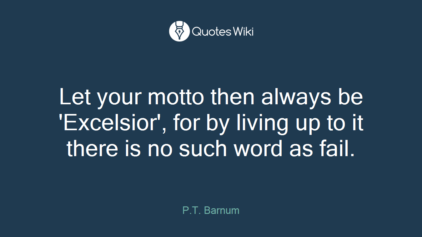 Let your motto then always be 'Excelsior', for by living up to it there is no such word as fail.