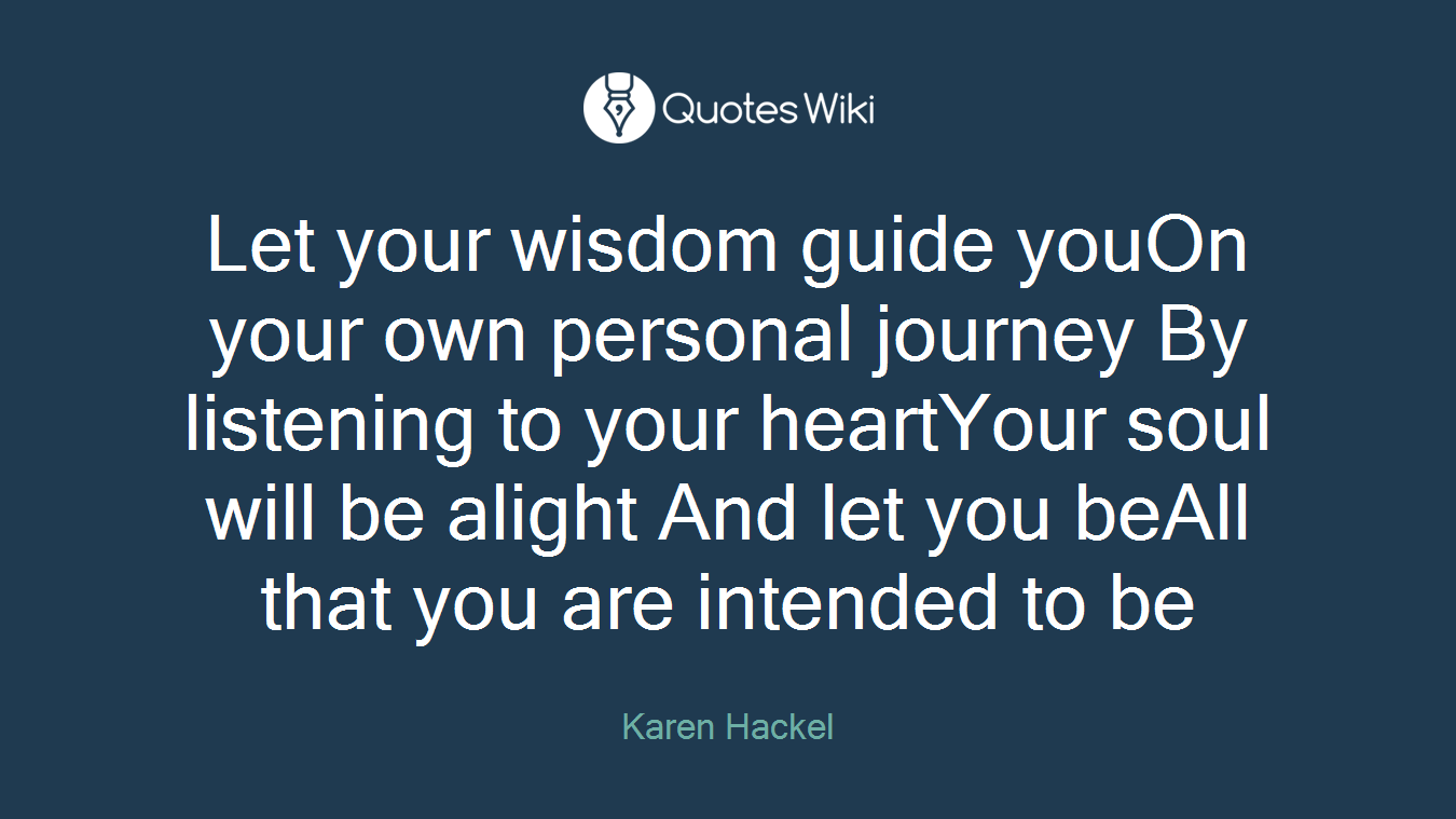 Let your wisdom guide youOn your own personal journey By listening to your heartYour soul will be alight And let you beAll that you are intended to be