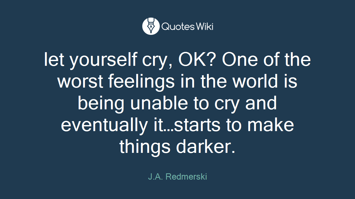let yourself cry, OK? One of the worst feelings in the world is being unable to cry and eventually it…starts to make things darker.