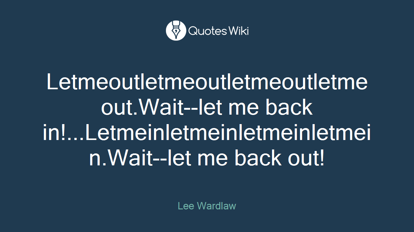Letmeoutletmeoutletmeoutletmeout.Wait--let me back in!...Letmeinletmeinletmeinletmein.Wait--let me back out!