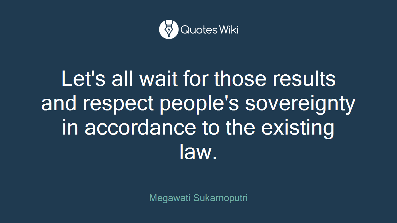 Let's all wait for those results and respect people's sovereignty in accordance to the existing law.