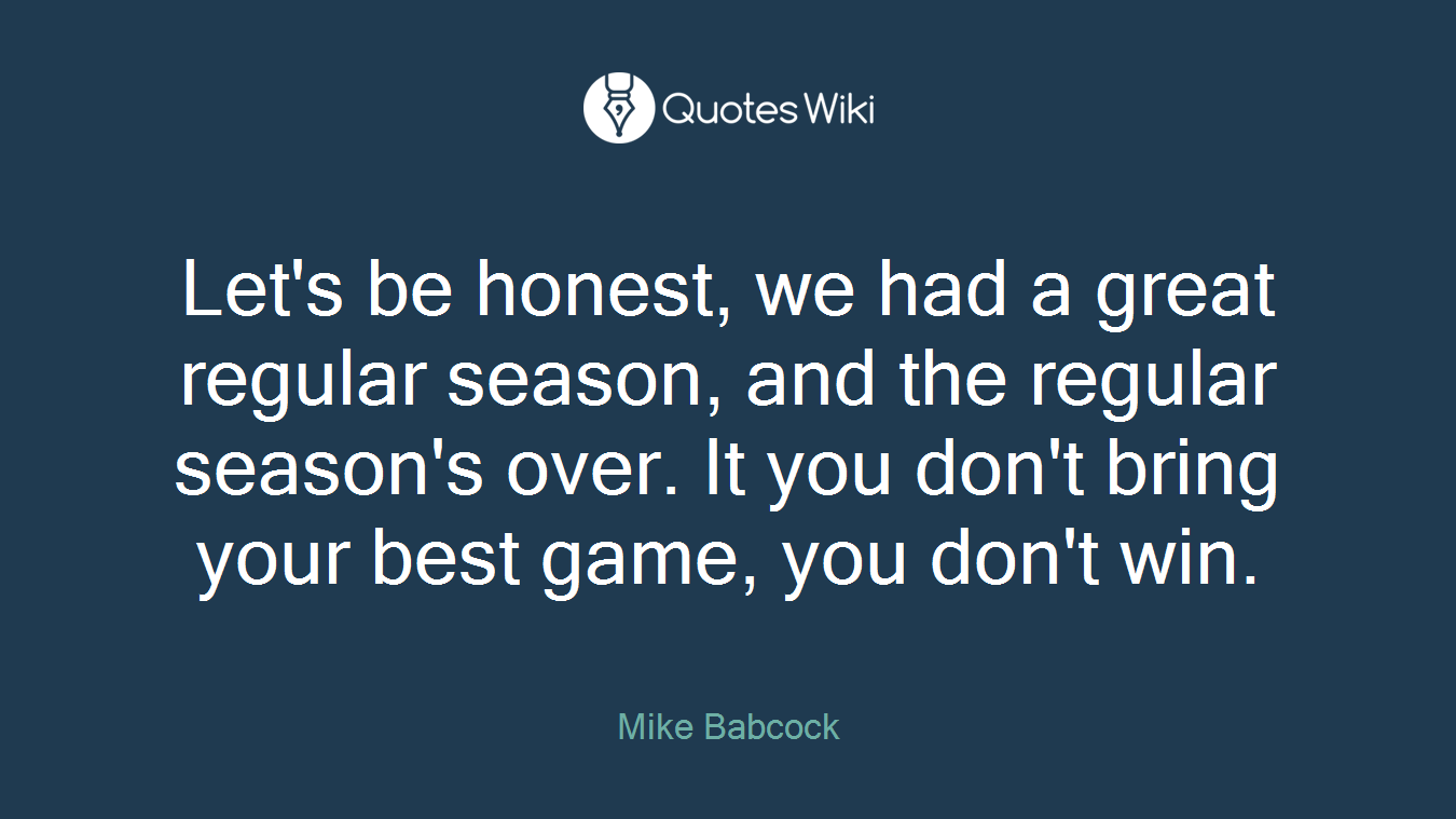 Let's be honest, we had a great regular season, and the regular season's over. It you don't bring your best game, you don't win.