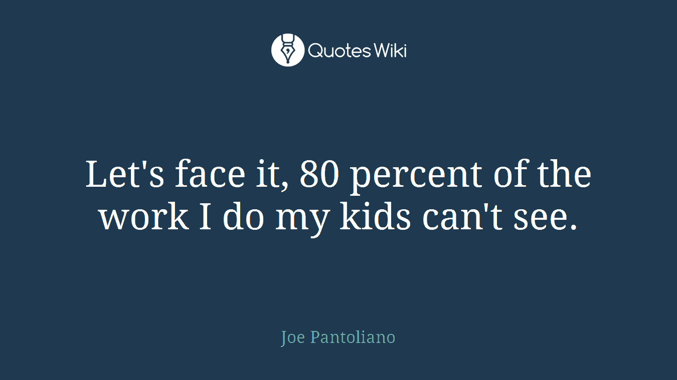 Let's face it, 80 percent of the work I do my kids can't see.