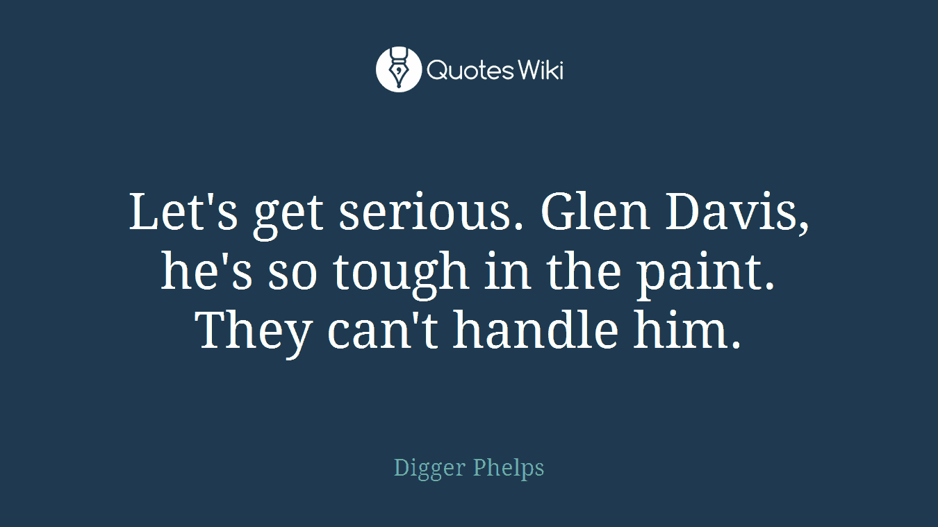 Let's get serious. Glen Davis, he's so tough in the paint. They can't handle him.