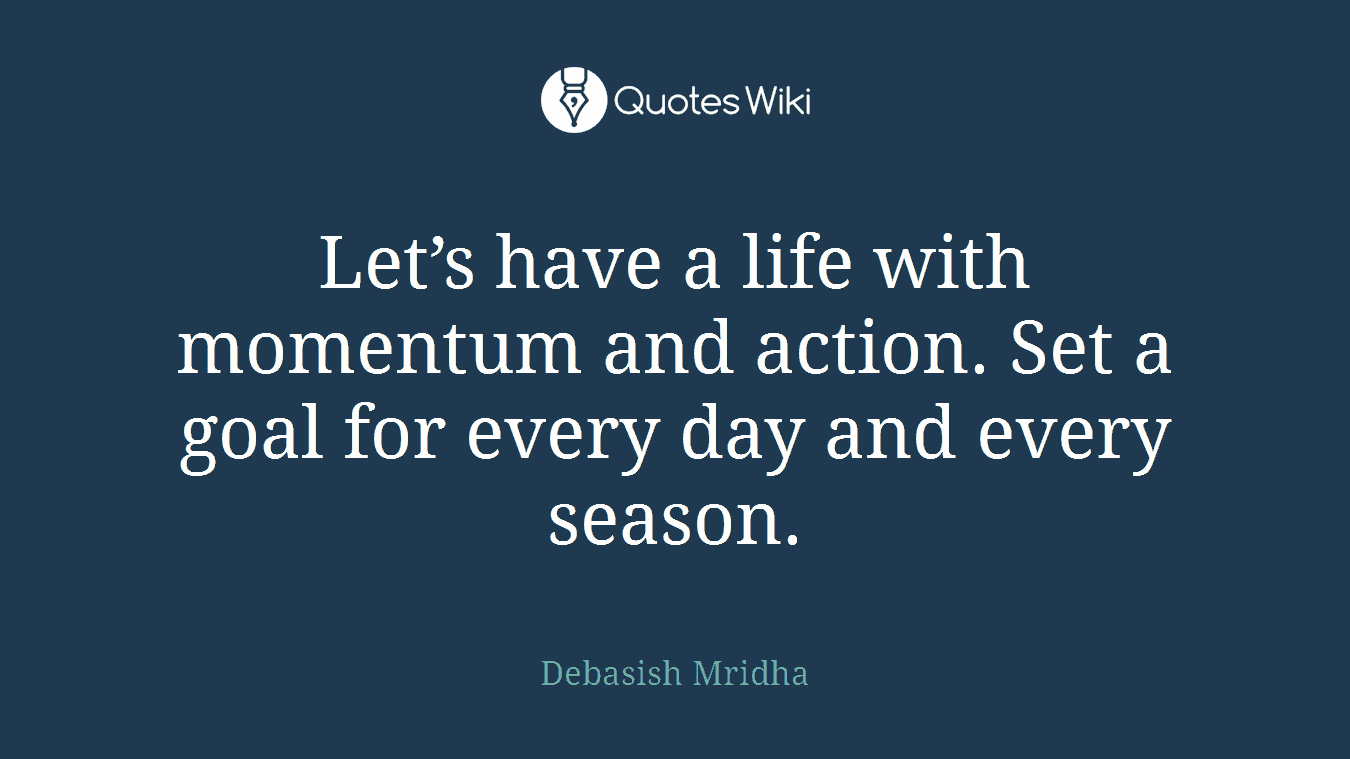 Let’s have a life with momentum and action. Set a goal for every day and every season.
