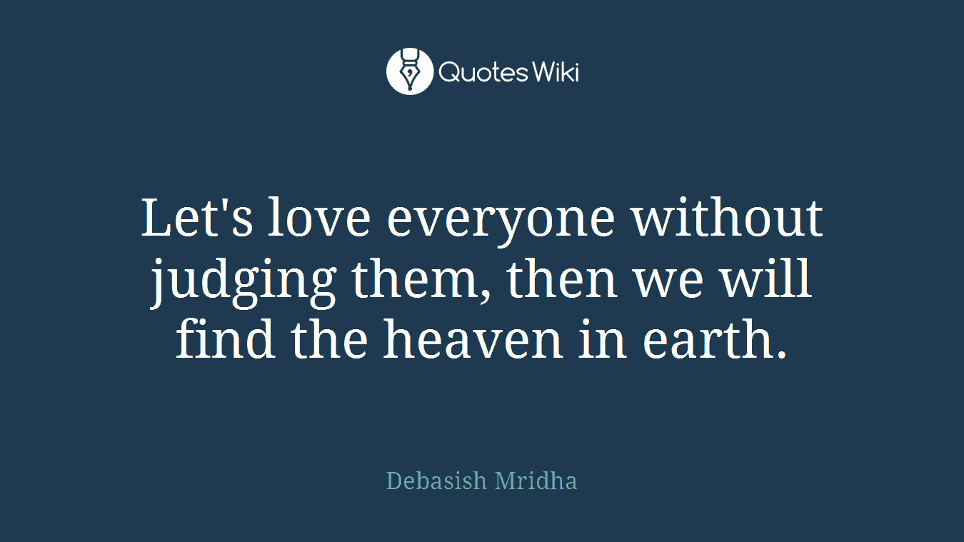 Let's love everyone without judging them, then we will find the heaven in earth.