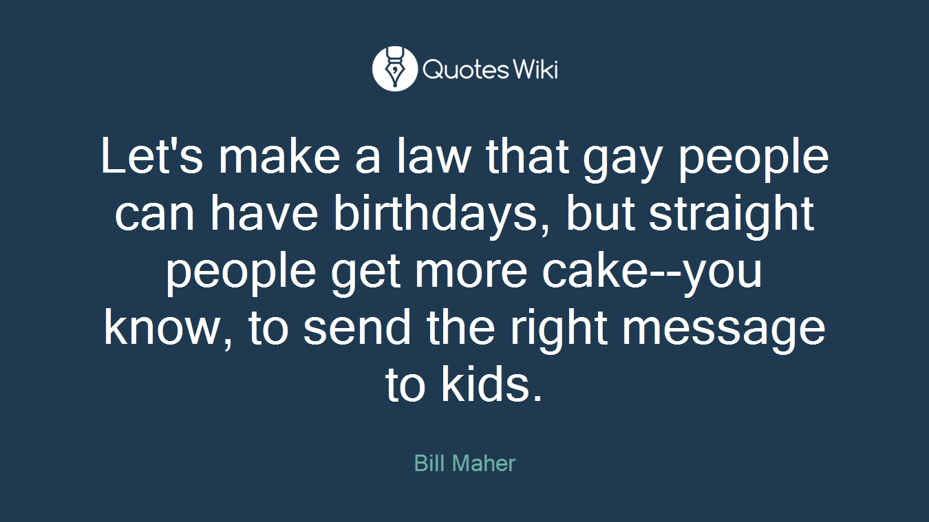 Let's make a law that gay people can have birthdays, but straight people get more cake--you know, to send the right message to kids.