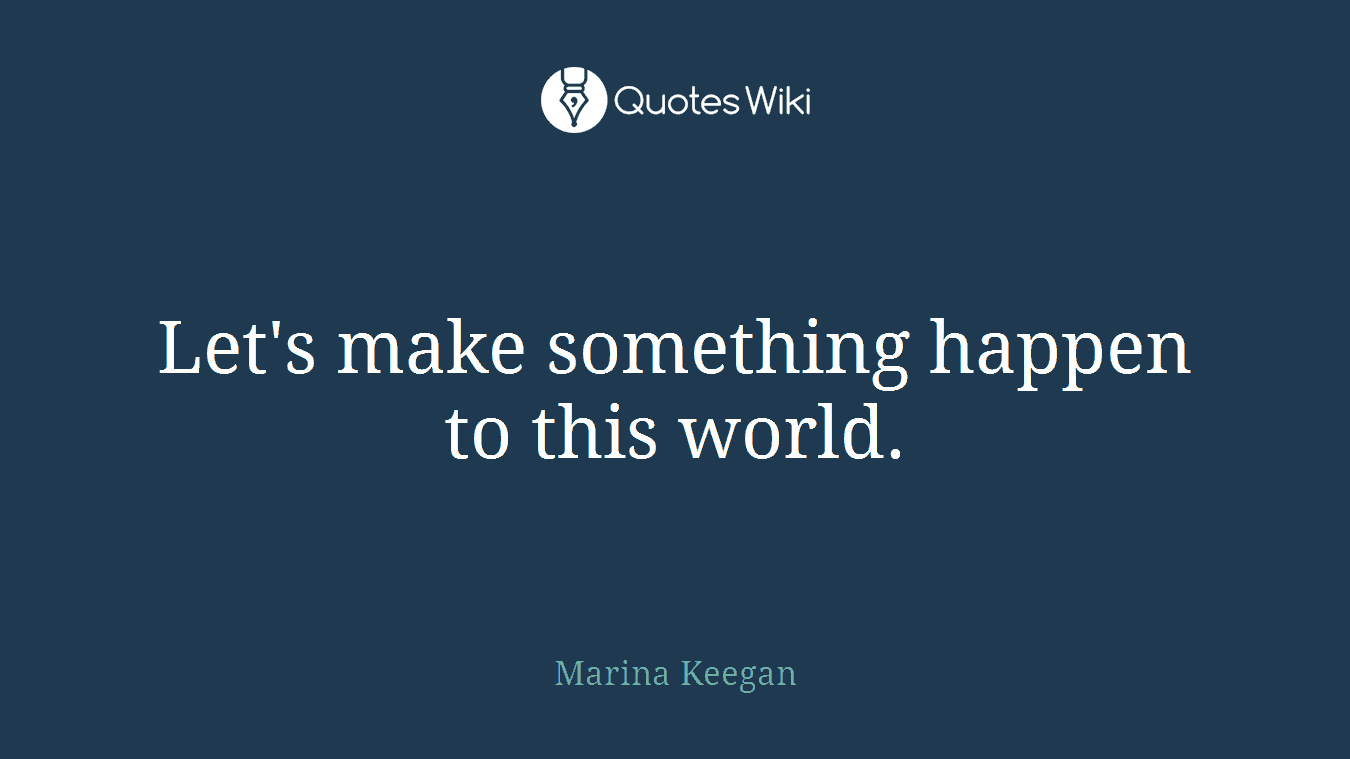 Let's make something happen to this world.