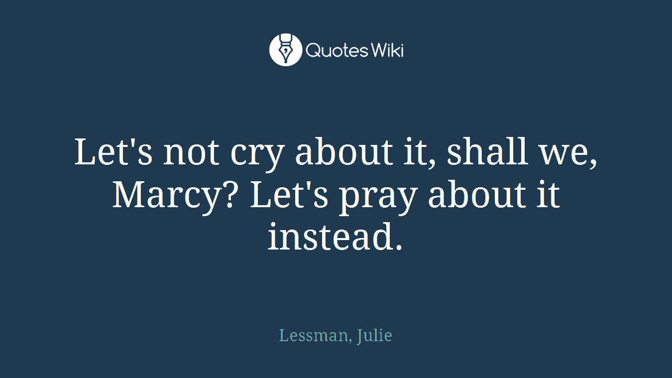 Let's not cry about it, shall we, Marcy? Let's pray about it instead.