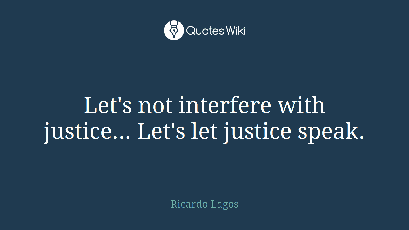 Let's not interfere with justice... Let's let justice speak.