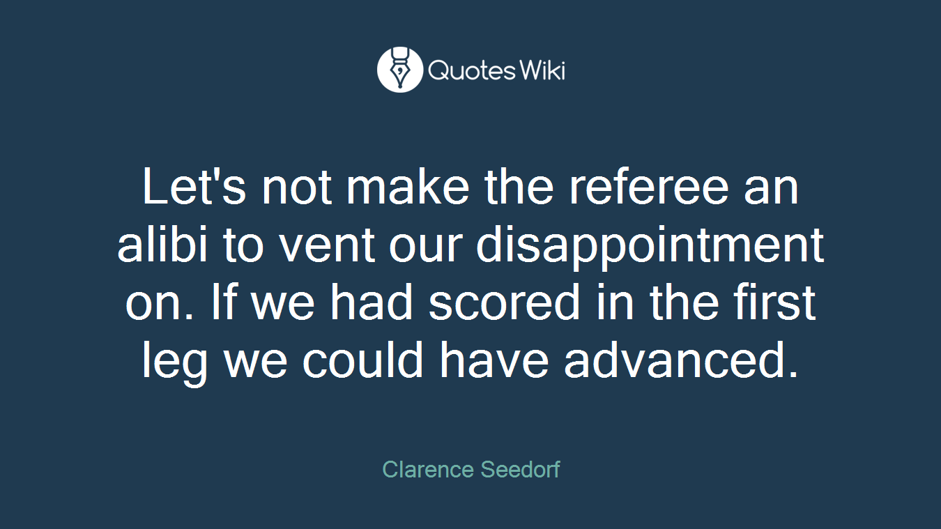 Let's not make the referee an alibi to vent our disappointment on. If we had scored in the first leg we could have advanced.