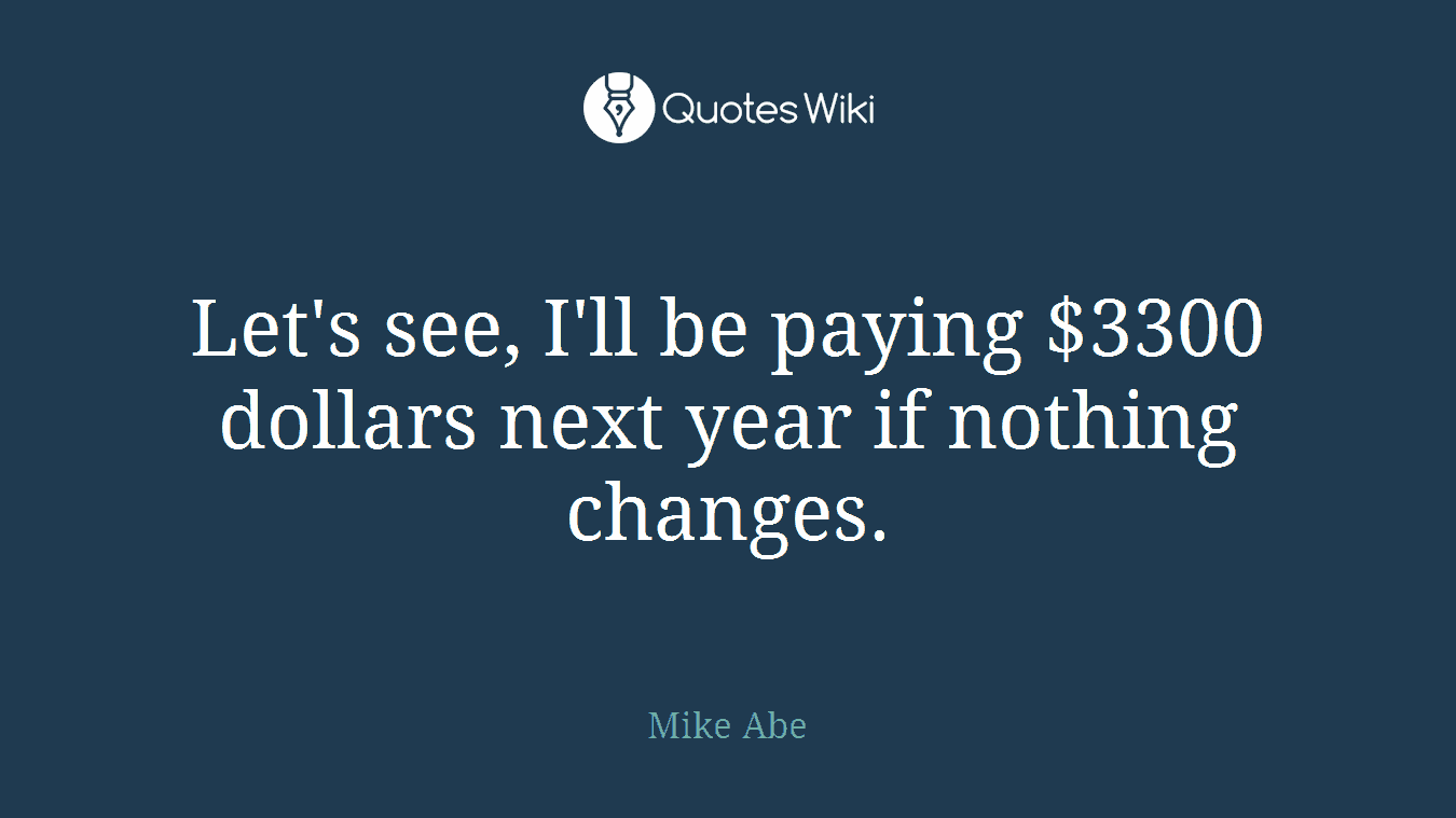Let's see, I'll be paying $3300 dollars next year if nothing changes.