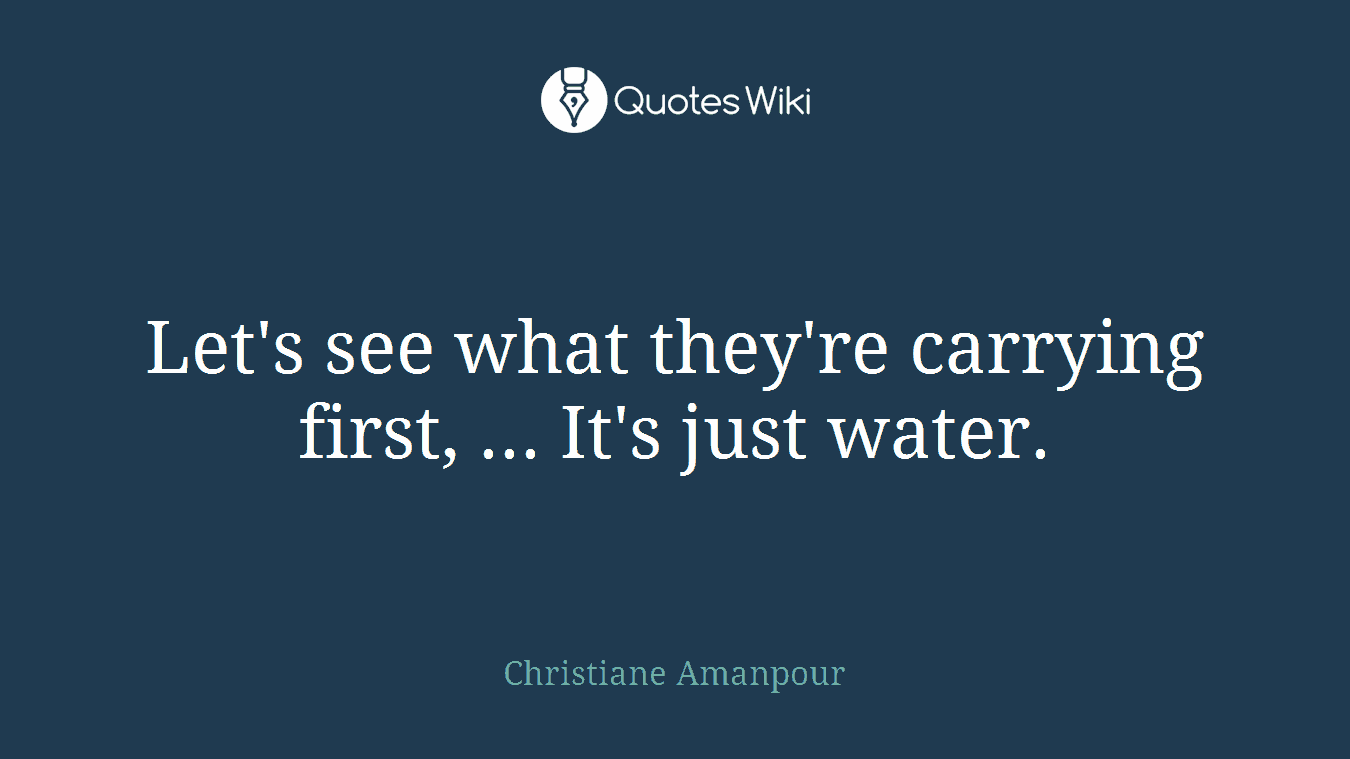 Let's see what they're carrying first, ... It's just water.