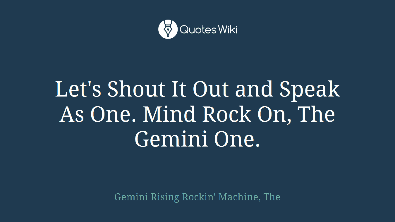 Let's Shout It Out and Speak As One. Mind Rock On, The Gemini One.