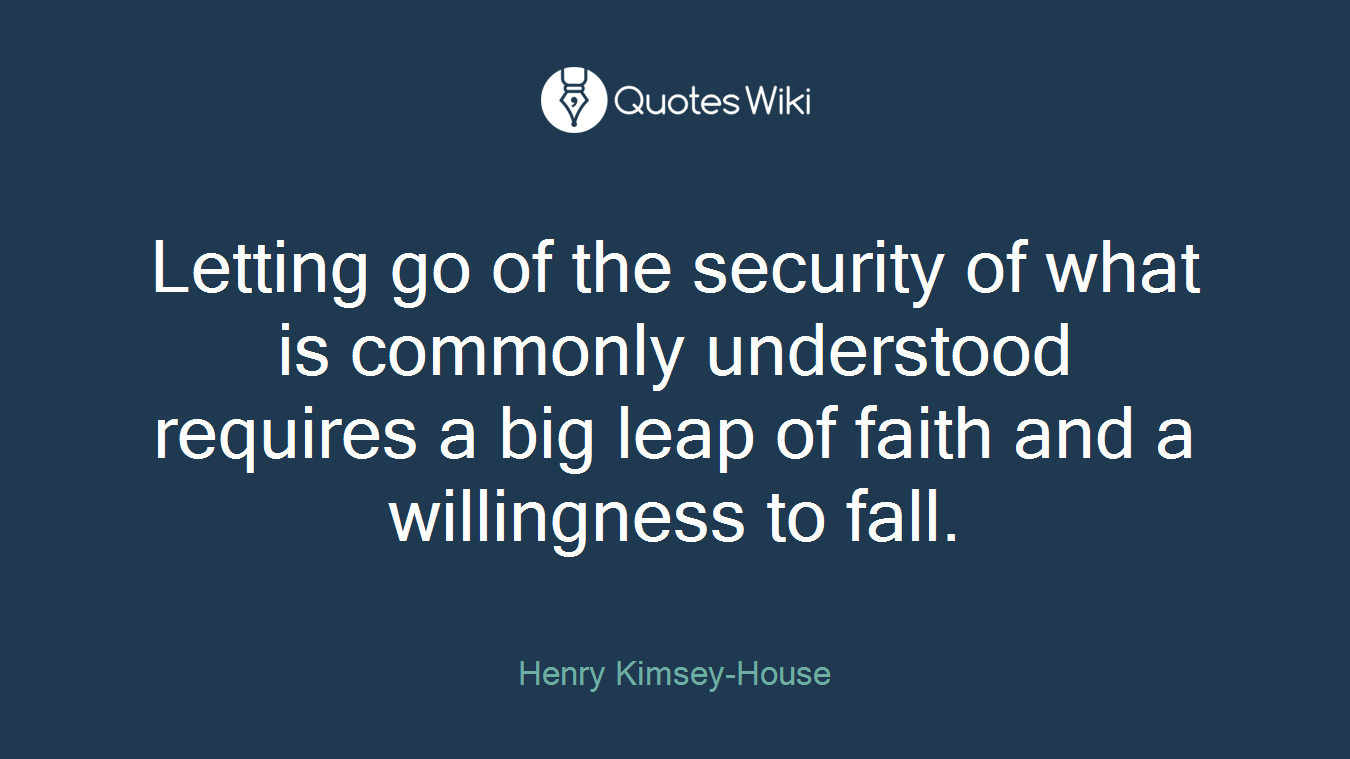 Letting go of the security of what is commonly understood requires a big leap of faith and a willingness to fall.