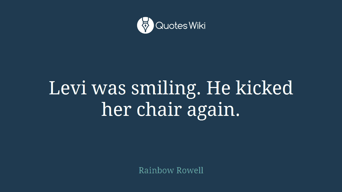 Levi was smiling. He kicked her chair again.