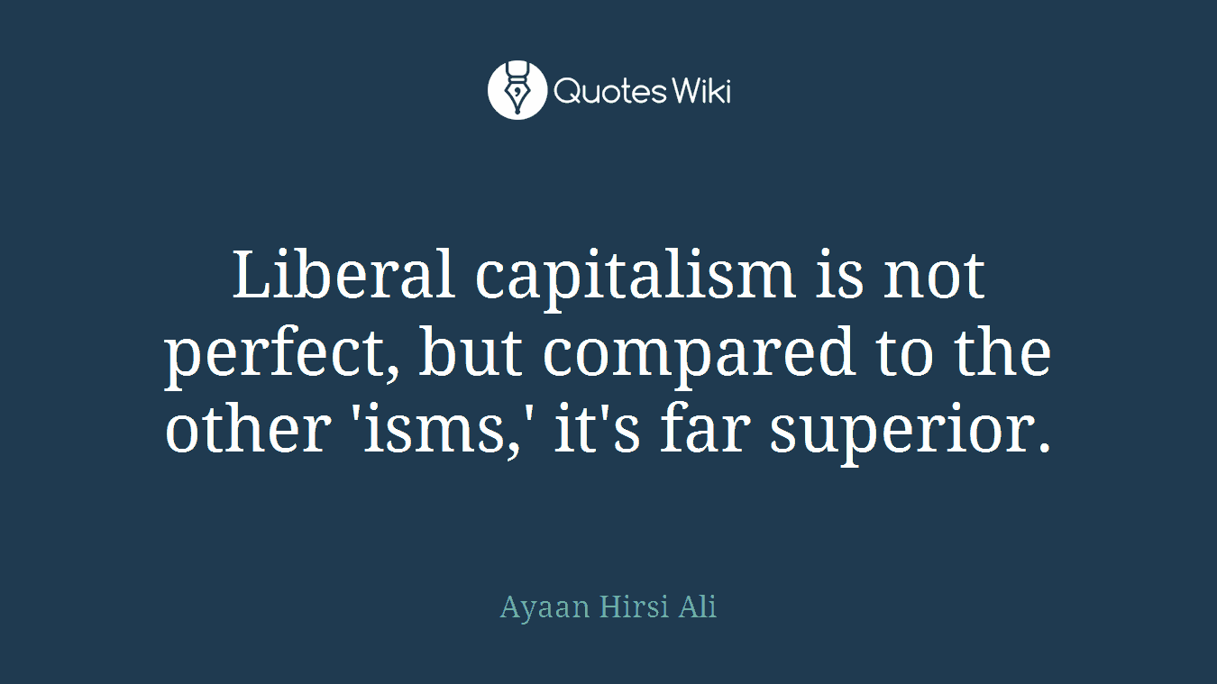 Liberal capitalism is not perfect, but compared to the other 'isms,' it's far superior.