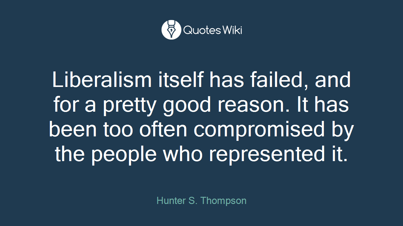 Liberalism itself has failed, and for a pretty good reason. It has been too often compromised by the people who represented it.