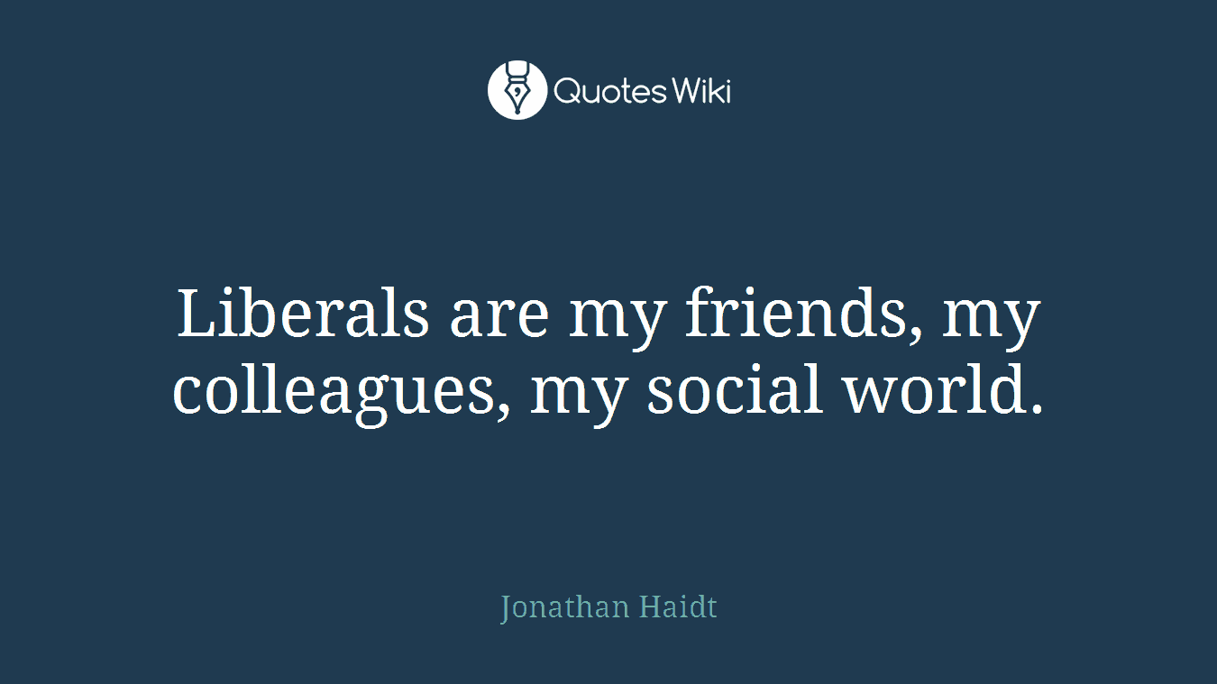 Liberals are my friends, my colleagues, my social world.