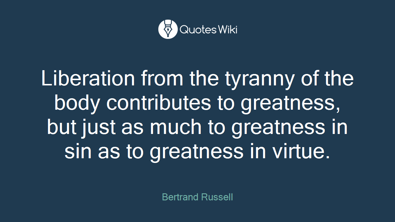 Liberation from the tyranny of the body contributes to greatness, but just as much to greatness in sin as to greatness in virtue.