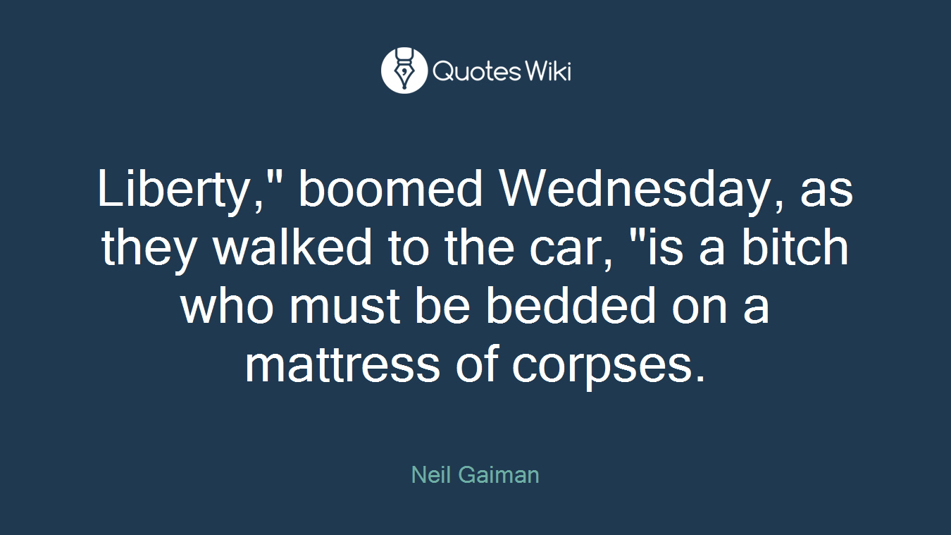 Liberty," boomed Wednesday, as they walked to the car, "is a bitch who must be bedded on a mattress of corpses.