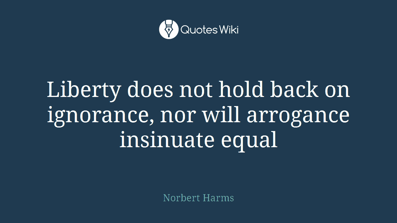 Liberty does not hold back on ignorance, nor will arrogance insinuate equal