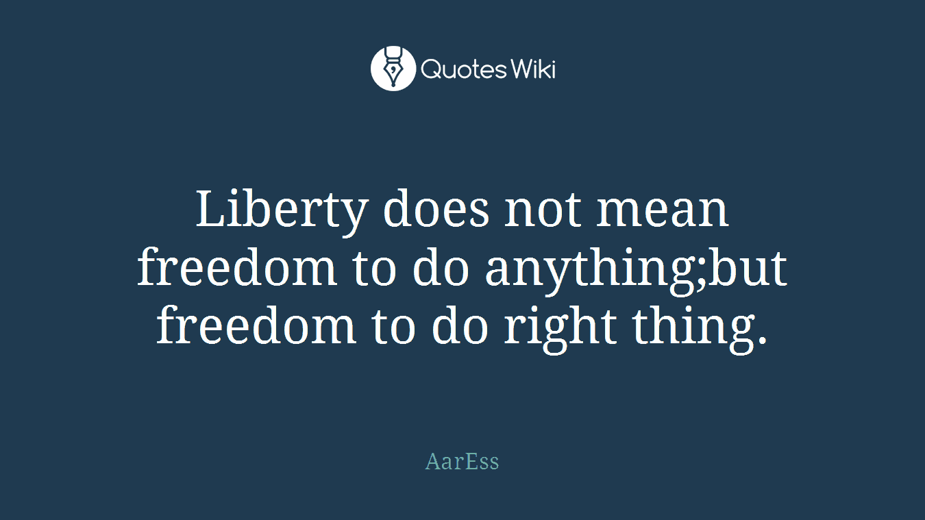 Liberty does not mean freedom to do anything;but freedom to do right thing.