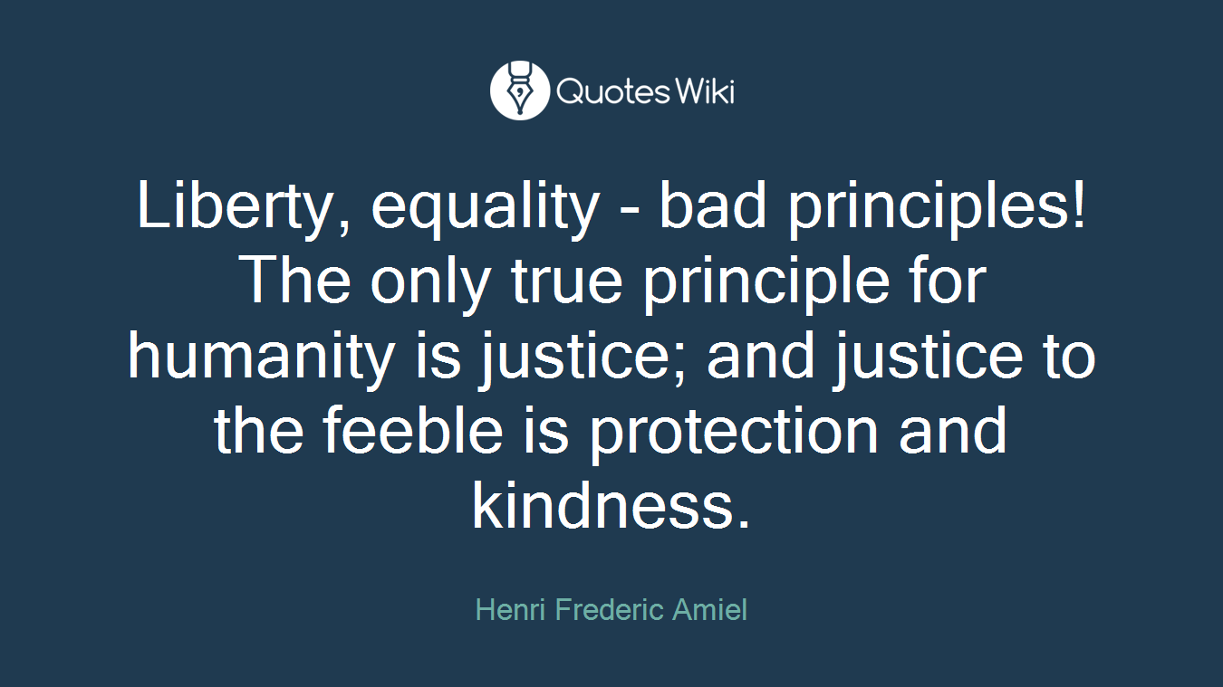 Liberty, equality - bad principles! The only true principle for humanity is justice; and justice to the feeble is protection and kindness.