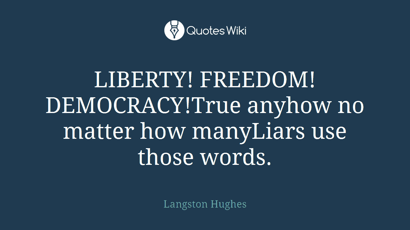 LIBERTY! FREEDOM! DEMOCRACY!True anyhow no matter how manyLiars use those words.