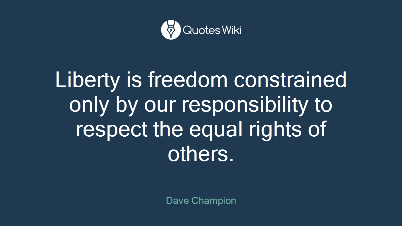 Liberty is freedom constrained only by our responsibility to respect the equal rights of others.